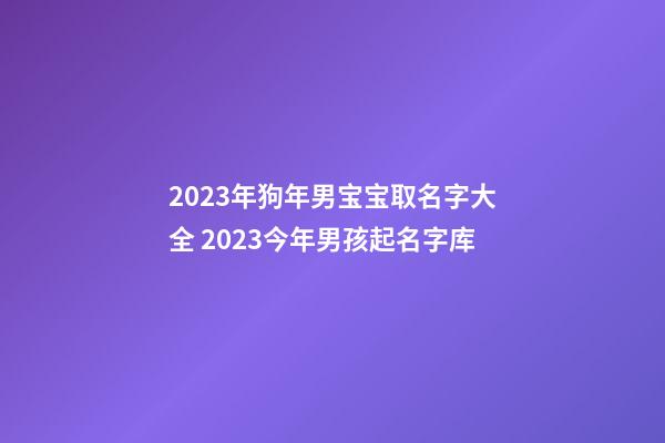 2023年狗年男宝宝取名字大全 2023今年男孩起名字库